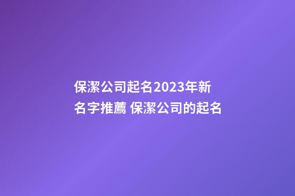 保潔公司起名2023年新名字推薦 保潔公司的起名-第1張-公司起名-玄機派